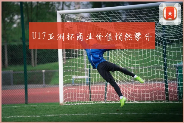 U17亚洲杯商业价值悄然攀升