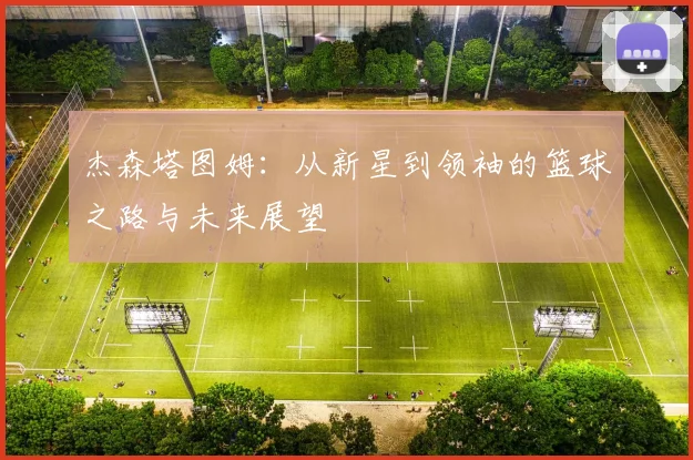 杰森塔图姆：从新星到领袖的篮球之路与未来展望