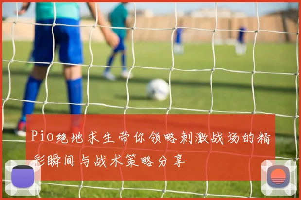 Pio绝地求生带你领略刺激战场的精彩瞬间与战术策略分享