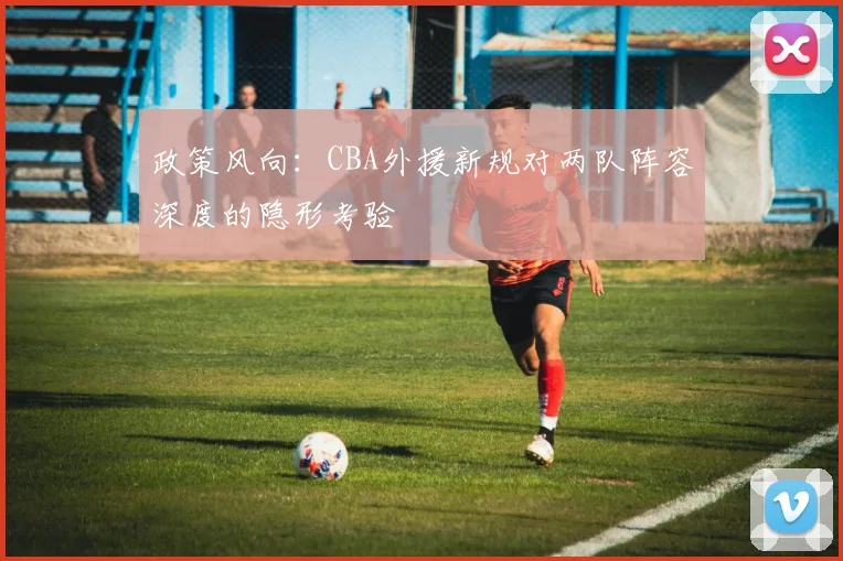 政策风向：CBA外援新规对两队阵容深度的隐形考验