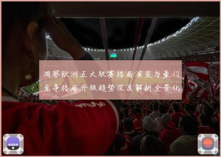洞察欧洲五大联赛格局演变与豪门竞争格局升级趋势深度解析全景化