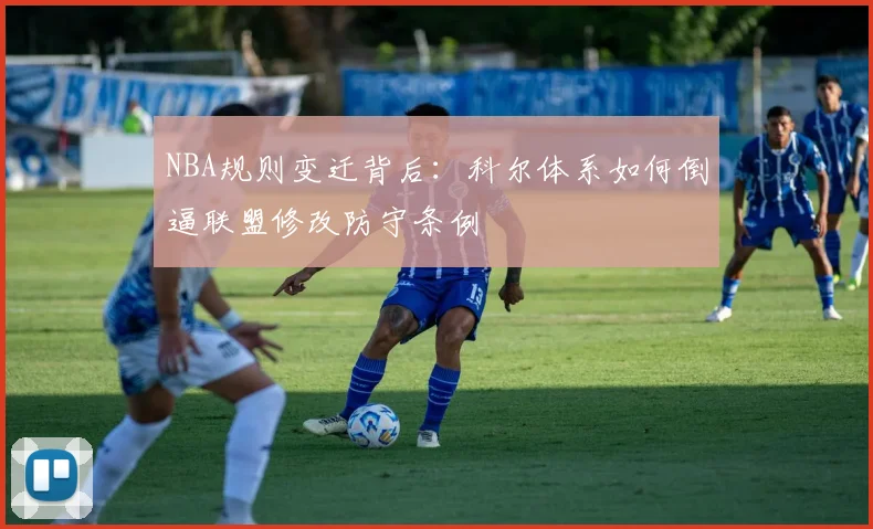 NBA规则变迁背后：科尔体系如何倒逼联盟修改防守条例