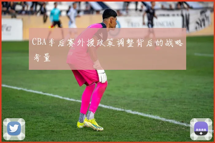 CBA季后赛外援政策调整背后的战略考量