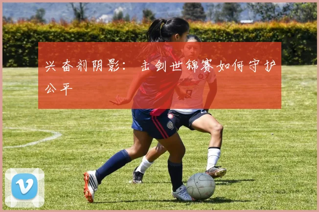 兴奋剂阴影：击剑世锦赛如何守护公平