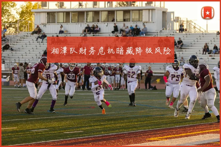 湘潭队财务危机暗藏降级风险