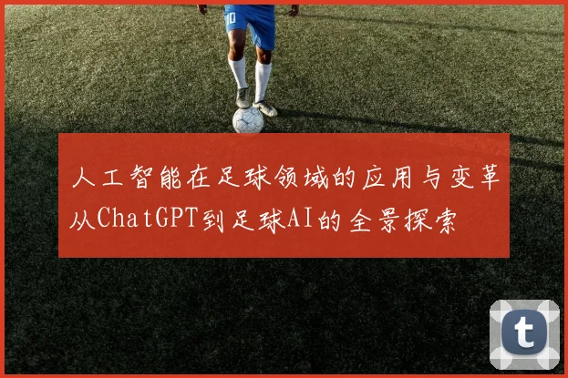 人工智能在足球领域的应用与变革从ChatGPT到足球AI的全景探索