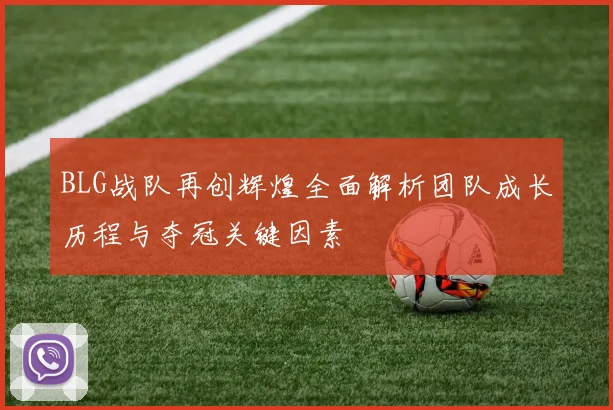 BLG战队再创辉煌全面解析团队成长历程与夺冠关键因素