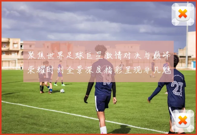 聚焦世界足球巨星激情对决与巅峰荣耀时刻全景深度精彩呈现非凡魅力