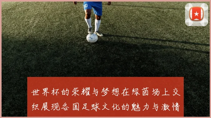 世界杯的荣耀与梦想在绿茵场上交织展现各国足球文化的魅力与激情