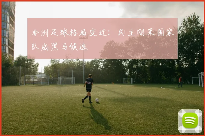 非洲足球格局变迁：民主刚果国家队成黑马候选
