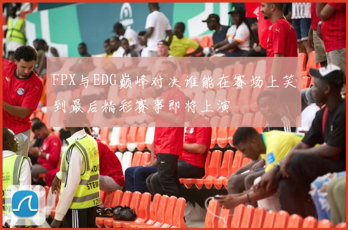 FPX与EDG巅峰对决谁能在赛场上笑到最后精彩赛事即将上演