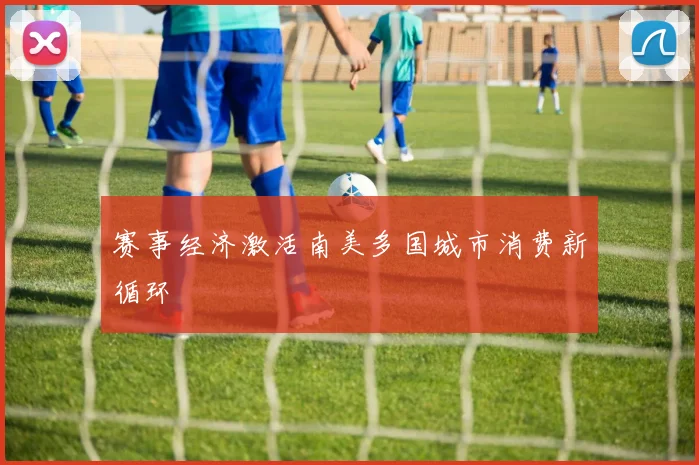 赛事经济激活南美多国城市消费新循环