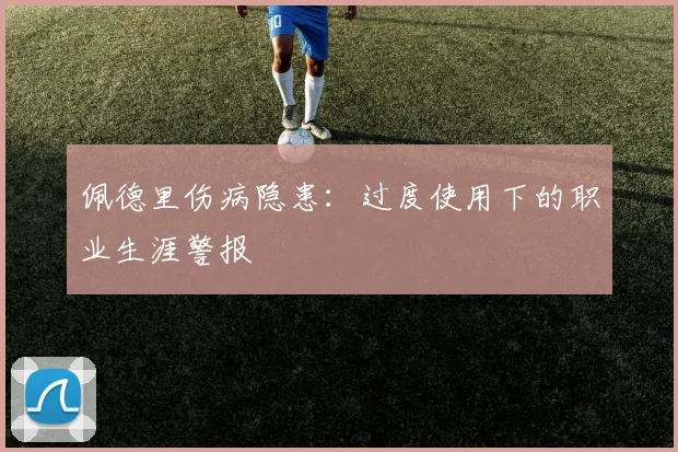 佩德里伤病隐患：过度使用下的职业生涯警报
