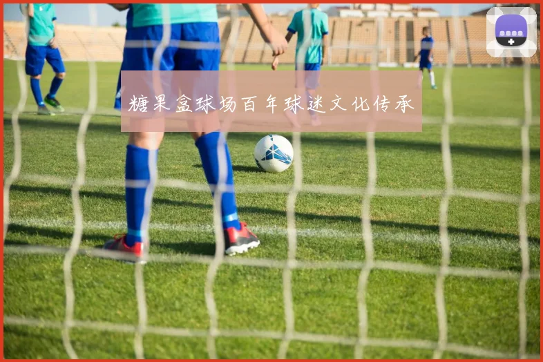 糖果盒球场百年球迷文化传承
