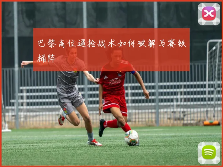 巴黎高位逼抢战术如何破解马赛铁桶阵