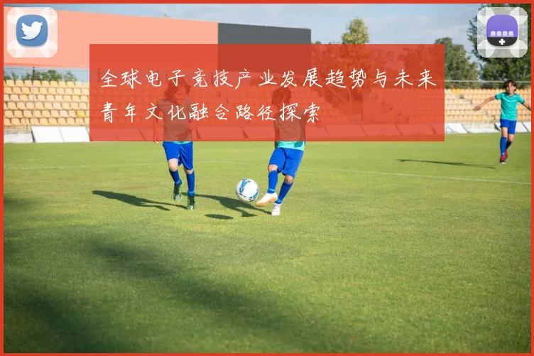 全球电子竞技产业发展趋势与未来青年文化融合路径探索